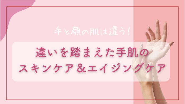 手と顔の肌は違う！違いを踏まえた手肌のスキンケア＆エイジングケア