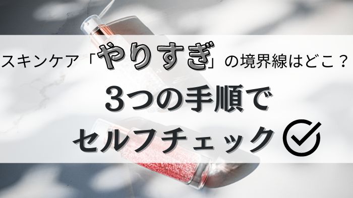 スキンケア「やりすぎ」の境界線はどこ？3つの手順でセルフチェック